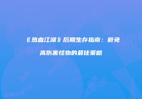 《热血江湖》后期生存指南：避免高伤害怪物的最佳策略