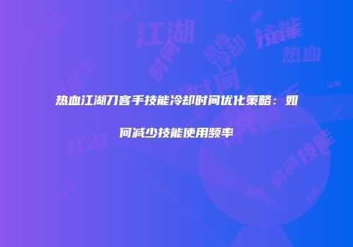 热血江湖刀客手技能冷却时间优化策略：如何减少技能使用频率
