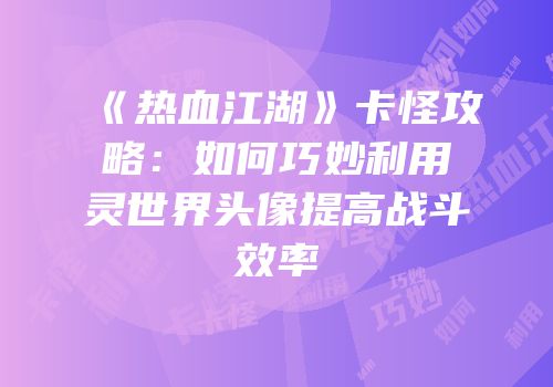 《热血江湖》卡怪攻略：如何巧妙利用灵世界头像提高战斗效率