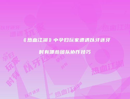 《热血江湖》中孕妇玩家遭遇以牙还牙时有哪些团队协作技巧