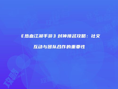 《热血江湖手游》封神排名攻略:社交互动与团队合作的重要性