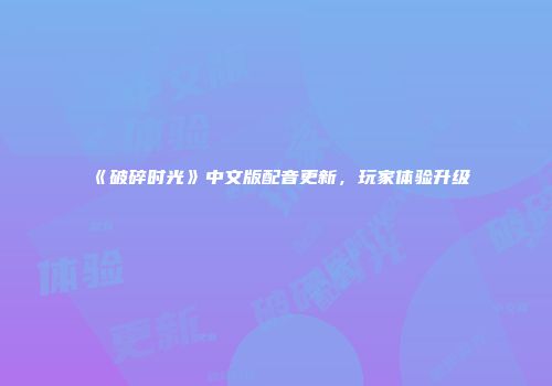 《破碎时光》中文版配音更新，玩家体验升级