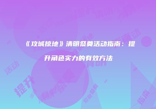 《攻城掠地》清明祭奠活动指南：提升角色实力的有效方法