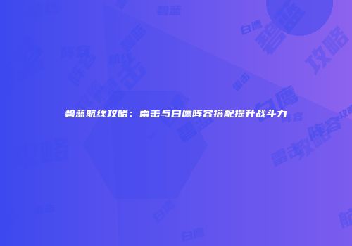 碧蓝航线攻略：雷击与白鹰阵容搭配提升战斗力