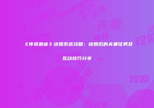 《传奇霸业》结婚系统攻略：结婚后的夫妻任务及互动技巧分享