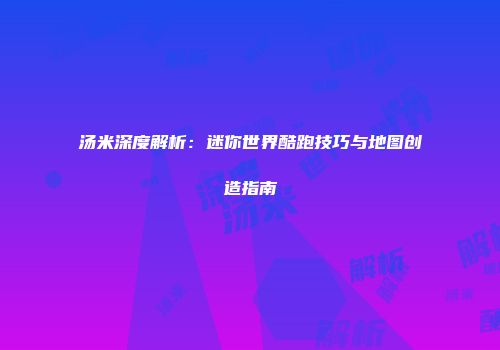 汤米深度解析：迷你世界酷跑技巧与地图创造指南