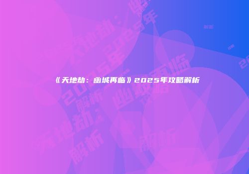 《天地劫：幽城再临》2025年攻略解析