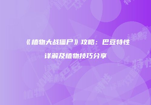 《植物大战僵尸》攻略：巴豆特性详解及植物技巧分享