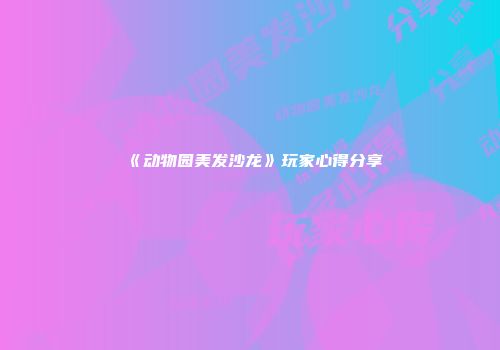 《动物园美发沙龙》玩家心得分享