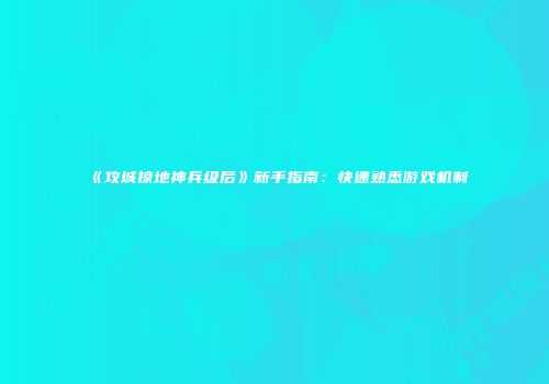 《攻城掠地神兵级后》新手指南：快速熟悉游戏机制