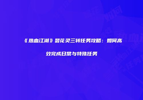 《热血江湖》昙花灵三转任务攻略:如何高效完成日常与特殊任务