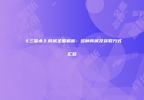 《三国杀》商城全面解析：多种商城及获取方式汇总