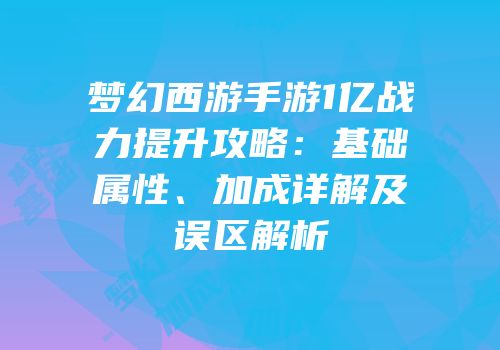 梦幻西游手游1亿战力提升攻略：基础属性、加成详解及误区解析