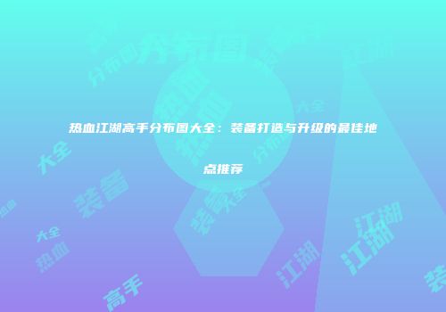 热血江湖高手分布图大全：装备打造与升级的最佳地点推荐