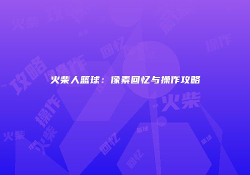 火柴人篮球：像素回忆与操作攻略