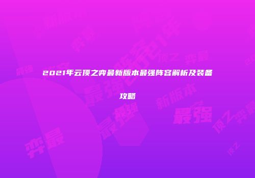 2021年云顶之弈最新版本最强阵容解析及装备攻略