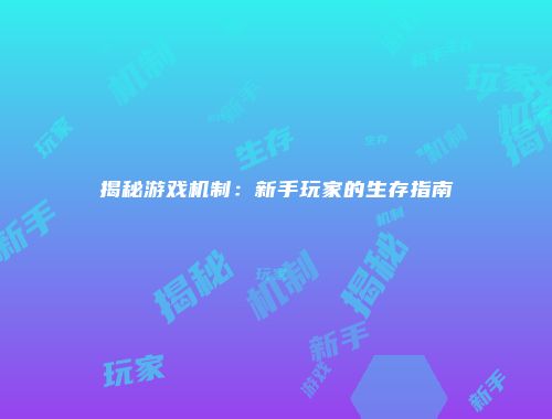 揭秘游戏机制：新手玩家的生存指南