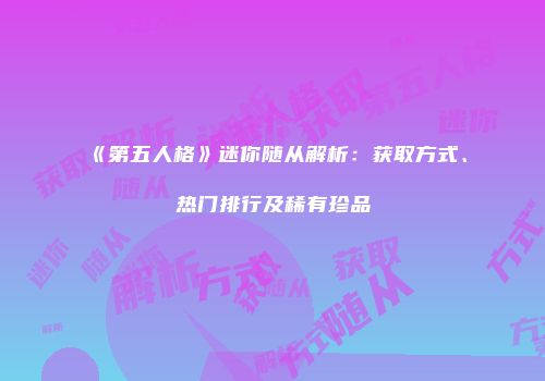 《第五人格》迷你随从解析：获取方式、热门排行及稀有珍品