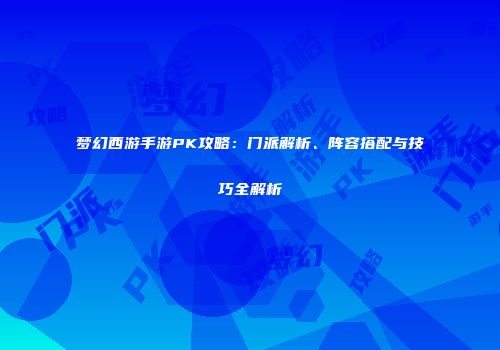梦幻西游手游PK攻略：门派解析、阵容搭配与技巧全解析