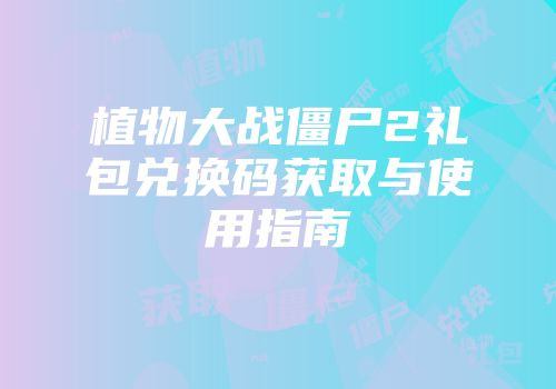 植物大战僵尸2礼包兑换码获取与使用指南