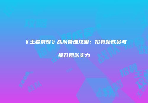 《王者荣耀》战队管理攻略：招募新成员与提升团队实力
