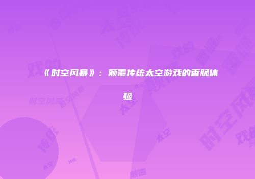 《时空风暴》：颠覆传统太空游戏的香脆体验
