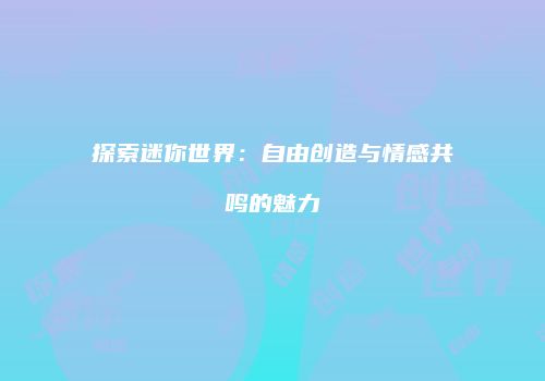 探索迷你世界：自由创造与情感共鸣的魅力