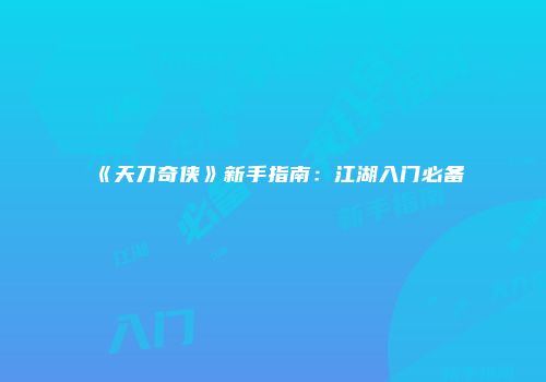 《天刀奇侠》新手指南：江湖入门必备