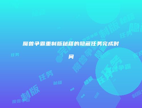 魔兽争霸重制版秘籍的隐藏任务完成时间