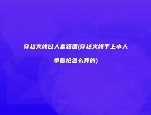 穿越火线过人套路图(穿越火线手上小人拿着枪怎么弄的)