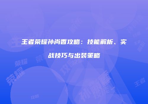 王者荣耀孙尚香攻略：技能解析、实战技巧与出装策略