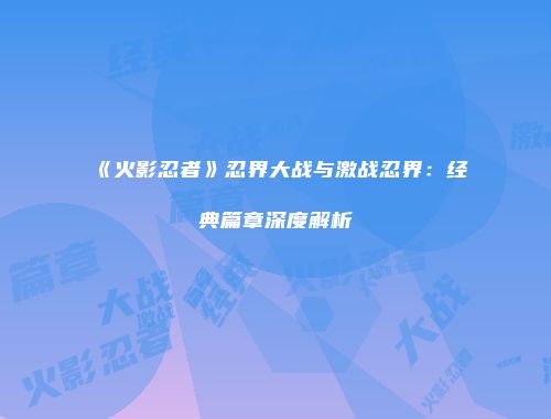 《火影忍者》忍界大战与激战忍界：经典篇章深度解析