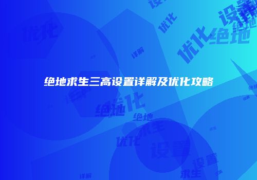 绝地求生三高设置详解及优化攻略
