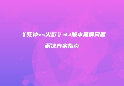 《死神vs火影》3.1版本黑屏问题解决方案指南