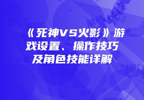 《死神VS火影》游戏设置、操作技巧及角色技能详解