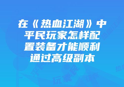 在《热血江湖》中平民玩家怎样配置装备才能顺利通过高级副本