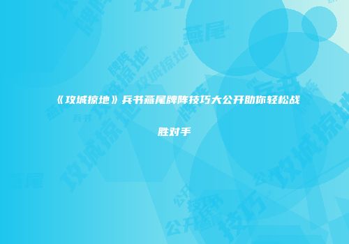 《攻城掠地》兵书燕尾牌阵技巧大公开助你轻松战胜对手