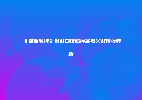 《碧蓝航线》低耗白皮船阵容与实战技巧解析