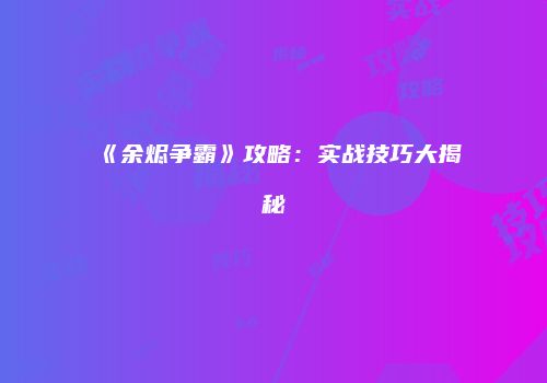 《余烬争霸》攻略：实战技巧大揭秘