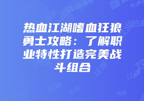 热血江湖嗜血狂狼勇士攻略：了解职业特性打造完美战斗组合
