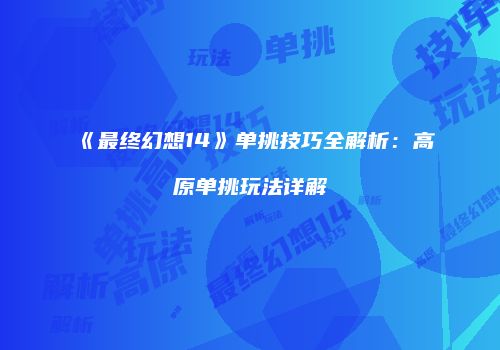 《最终幻想14》单挑技巧全解析：高原单挑玩法详解