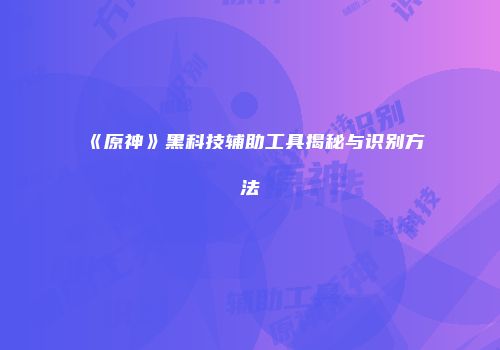 《原神》黑科技辅助工具揭秘与识别方法