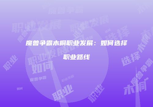 魔兽争霸木桐职业发展：如何选择职业路线