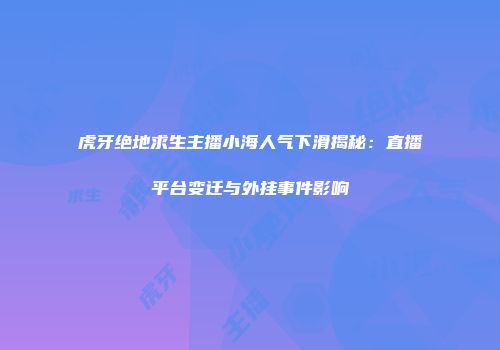 虎牙绝地求生主播小海人气下滑揭秘：直播平台变迁与外挂事件影响
