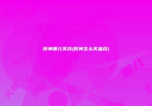 原神哪儿买药(原神怎么买血药)