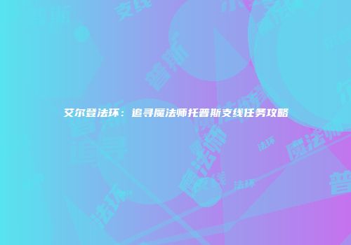 艾尔登法环：追寻魔法师托普斯支线任务攻略