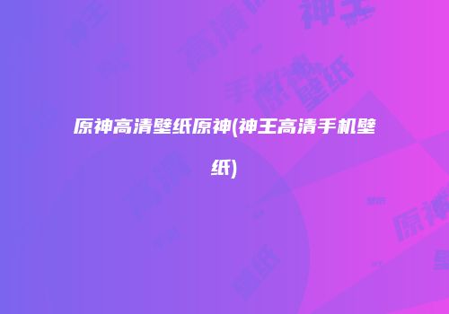 原神高清壁纸原神(神王高清手机壁纸)