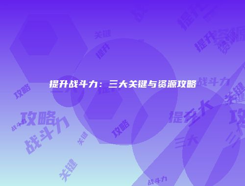 提升战斗力：三大关键与资源攻略