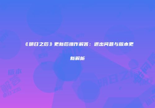 《明日之后》更新后操作解答：退出问题与版本更新解析