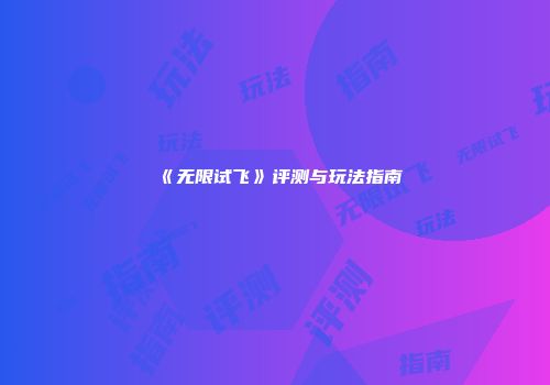 《无限试飞》评测与玩法指南